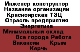 Инженер-конструктор › Название организации ­ Красноярская ТЭЦ-1 › Отрасль предприятия ­ Энергетика › Минимальный оклад ­ 34 000 - Все города Работа » Вакансии   . Крым,Керчь